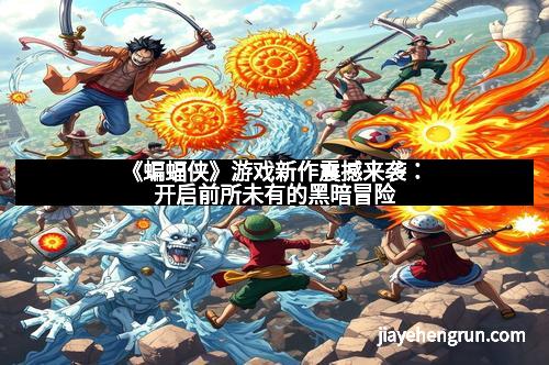 《蝙蝠侠》游戏新作震撼来袭：开启前所未有的黑暗冒险