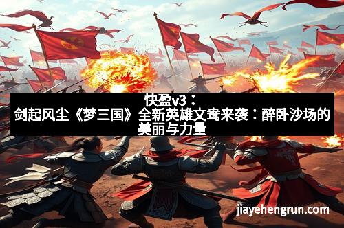 快盈v3：剑起风尘《梦三国》全新英雄文鸯来袭：醉卧沙场的美丽与力量